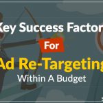 5 Key Success Factors For Ad Re-Targeting Within A Budget